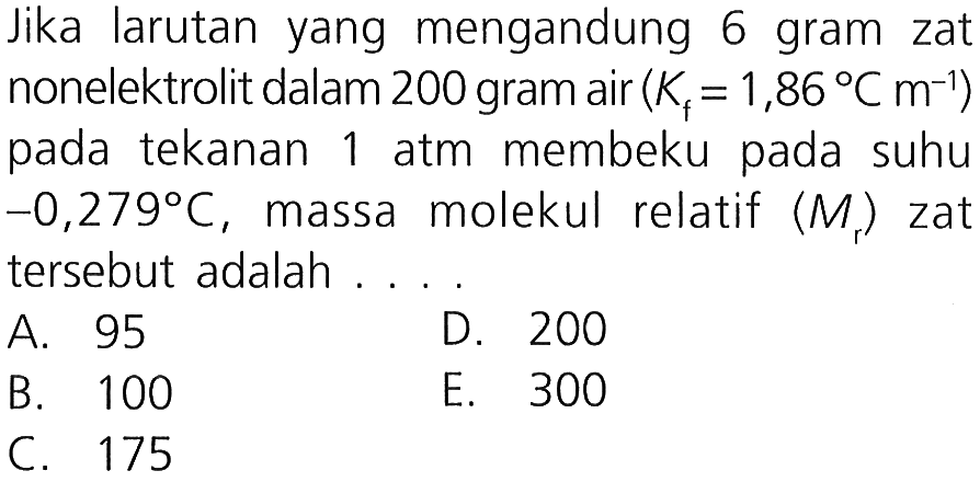 Jika larutan yang mengandung 6 gram zat nonelektrolit dalam 200 gram air (Kf = 1,86 C m^(-1)) pada tekanan 1 atm membeku pada suhu -0,279 C, massa molekul relatif (Mr) zat tersebut adalah 
