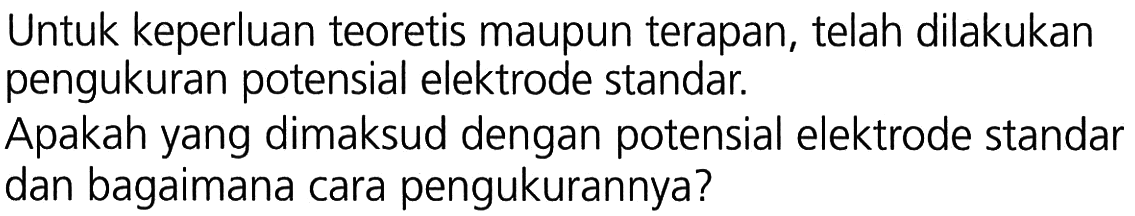 Untuk keperluan teoretis maupun terapan, telah dilakukan pengukuran potensial elektrode standar.  Apakah yang dimaksud dengan potensial elektrode standar dan bagaimana cara pengukurannya?