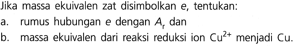 Jika massa ekuivalen zat disimbolkan e, tentukan: 
a. rumus hubungan e dengan Ar dan 
b. massa ekuivalen dari reaksi reduksi ion Cu^(2+) menjadi Cu.