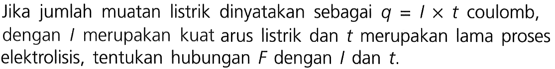 Jika jumlah muatan listrik dinyatakan sebagai q = I x t  coulomb, dengan I merupakan kuat arus listrik dan t merupakan lama proses elektrolisis, tentukan hubungan F dengan l dan t.