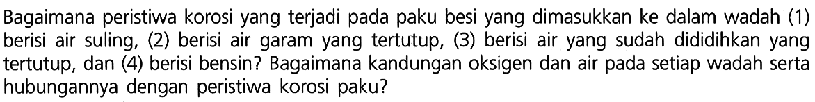 Bagaimana peristiwa korosi yang terjadi pada paku besi yang dimasukkan ke dalam wadah (1) berisi air suling, (2) berisi air garam yang tertutup, (3) berisi air yang sudah dididihkan yang tertutup, dan (4) berisi bensin? Bagaimana kandungan oksigen dan air pada setiap wadah serta hubungannya dengan peristiwa korosi paku?