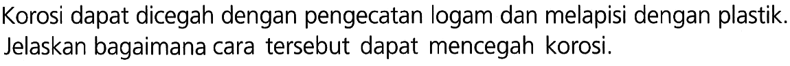 Korosi dapat dicegah dengan pengecatan logam dan melapisi dengan plastik. Jelaskan bagaimana cara tersebut dapat mencegah korosi.