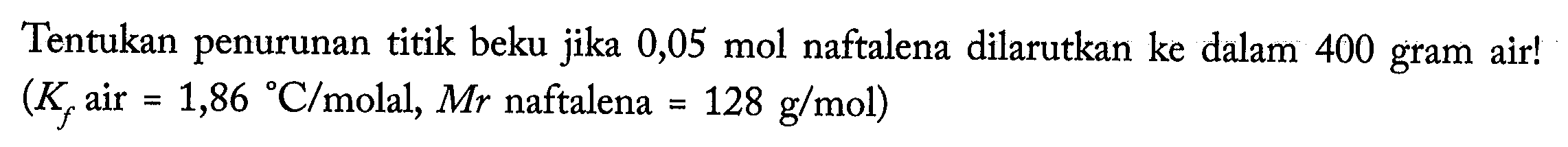 Tentukan penurunan titik beku jika 0,05 mol naftalena dilarutkan ke dalam 400 gram air! (Kf air = 1,86 C/molal, Mr naftalena = 128 g/mol) 