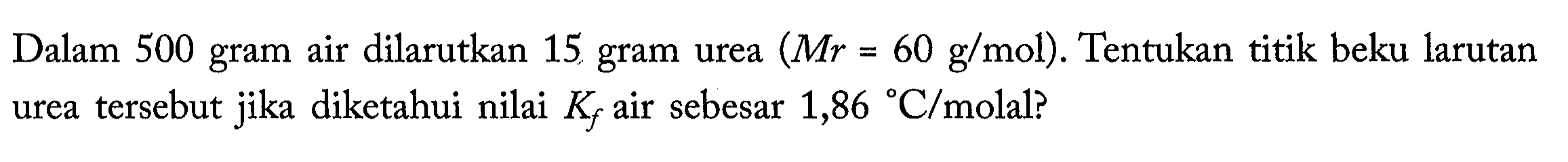 Dalam 500 air dilarutkan 15 gram urea (Mr = 60 g/mol). Tentukan titik beku larutan urea tersebut jika diketahui nilai Kf air sebesar 1,86 C/molal?