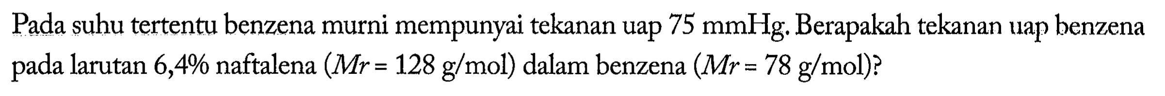 Pada suhu tertentu benzena murni mempunyai tekanan uap 75 mmHg. Berapakah tekanan uap benzena pada larutan 6,4% naftalena (Mr = 128 g/mol) dalam benzena (Mr = 78 g/mol)? 