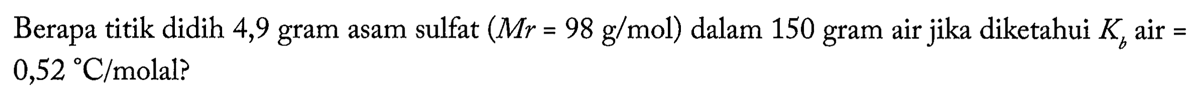 Berapa titik didih 4,9 gram asam sulfat (Mr = 98 g/mol) dalam 150 gram air jika diketahui Kb air = 0,52 C/molal?