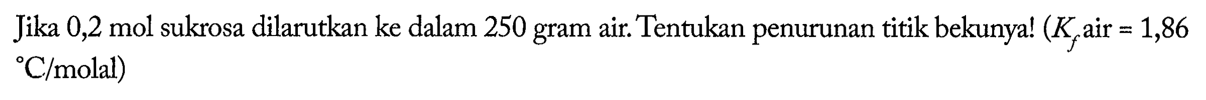 Jika 0,2 mol sukrosa dilarutkan ke dalam 250 gram air. Tentukan penurunan titik bekunya! (Kf air = 1,86 C/molal)