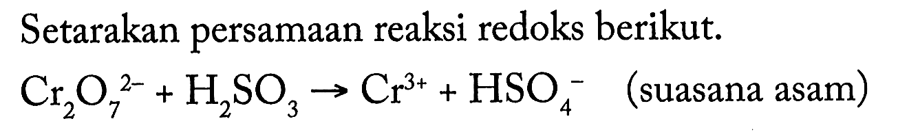 Setarakan persamaan reaksi redoks berikut. Cr2O7^2- + H2SO3 + Cr^3+ + HSO4^- (suasana asam) 