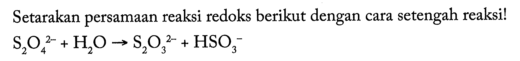 Setarakan persamaan reaksi redoks berikut dengan cara setengah reaksi! S2O4^(2-) + H2O -> S2O3^(2-) + HSO3^- 