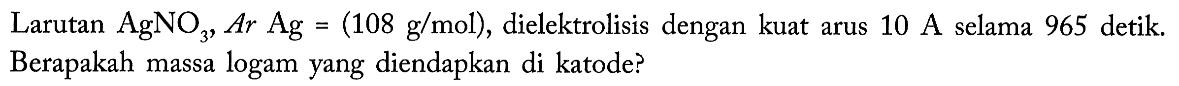 Larutan AgNO3, Ar Ag = (108 g/mol), dielektrolisis dengan kuat arus 10 A selama 965 detik. Berapakah massa logam yang diendapkan di katode?