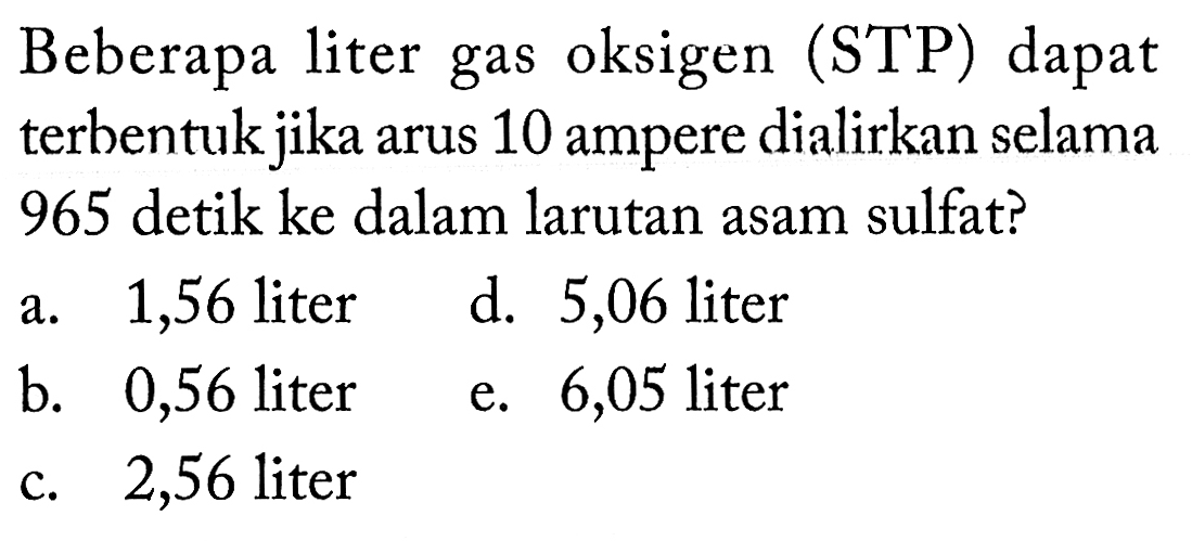 Beberapa liter gas oksigen (STP) dapat terbentuk jika arus 10 ampere dialirkan selama 965 detik ke dalam larutan asam sulfat? 