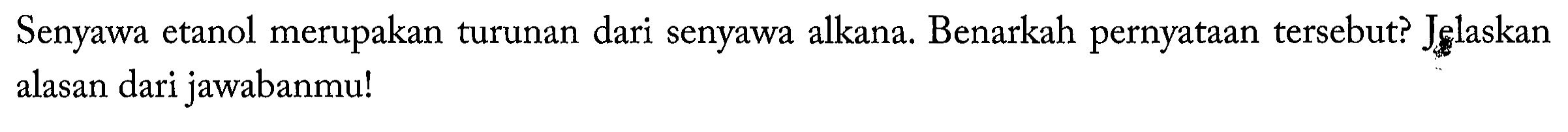 Senyawa etanol merupakan turunan dari senyawa alkana. Benarkah pernyataan tersebut? Jelaskan alasan dari jawabanmu!