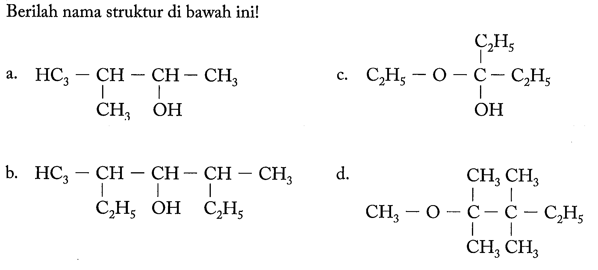 Berilah nama struktur di bawah ini! 
a. HC3-CH-CH-CH3 CH3 OH 
b. HC3-CH-CH-CH-CH3 C2H5 OH C2H5 
c. C2H5-O-C-C2H5 C2H5 OH 
d. CH3-O-C-C-C2H5 CH3 CH3 CH3 CH3 