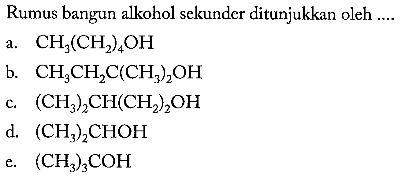 Rumus bangun alkohol sekunder ditunjukkan oleh .... 
a. CH3(CH2)4OH 
b. CH3CH2C(CH3)2OH 
c. (CH3)2CH(CH2)2OH 
d. (CH3)2CHOH 
e. (CH3)3COH