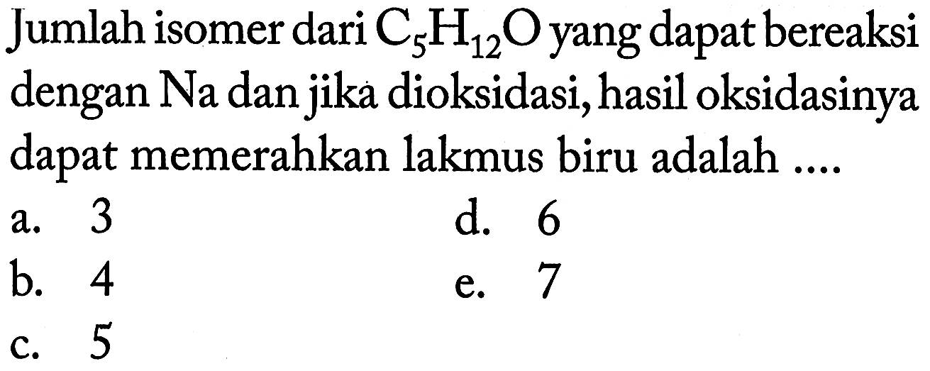 Jumlah isomer dari C5H12O yang dapat bereaksi dengan Na dan jika dioksidasi, hasil oksidasinya dapat memerahkan lakmus biru adalah ....
