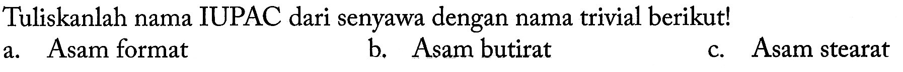 Tuliskanlah nama IUPAC dari senyawa dengan nama trivial berikut!
a. Asam format
b. Asam butirat
c. Asam stearat