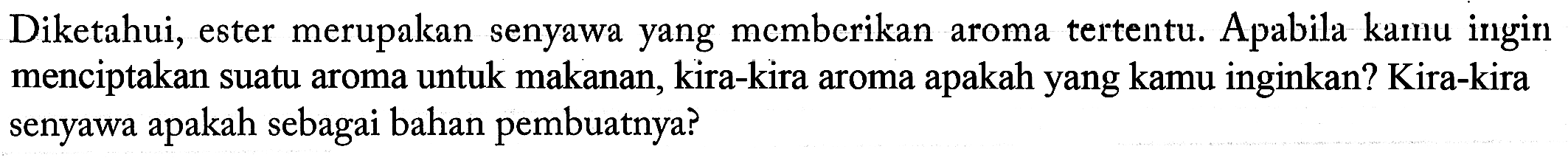 Diketahui, ester merupakan senyawa yang mcmberikan aroma tertentu. Apabila kamu ingin menciptakan suatu aroma untuk makanan, kira-kira aroma apakah yang kamu inginkan? Kira-kira senyawa apakah sebagai bahan pembuatnya? 