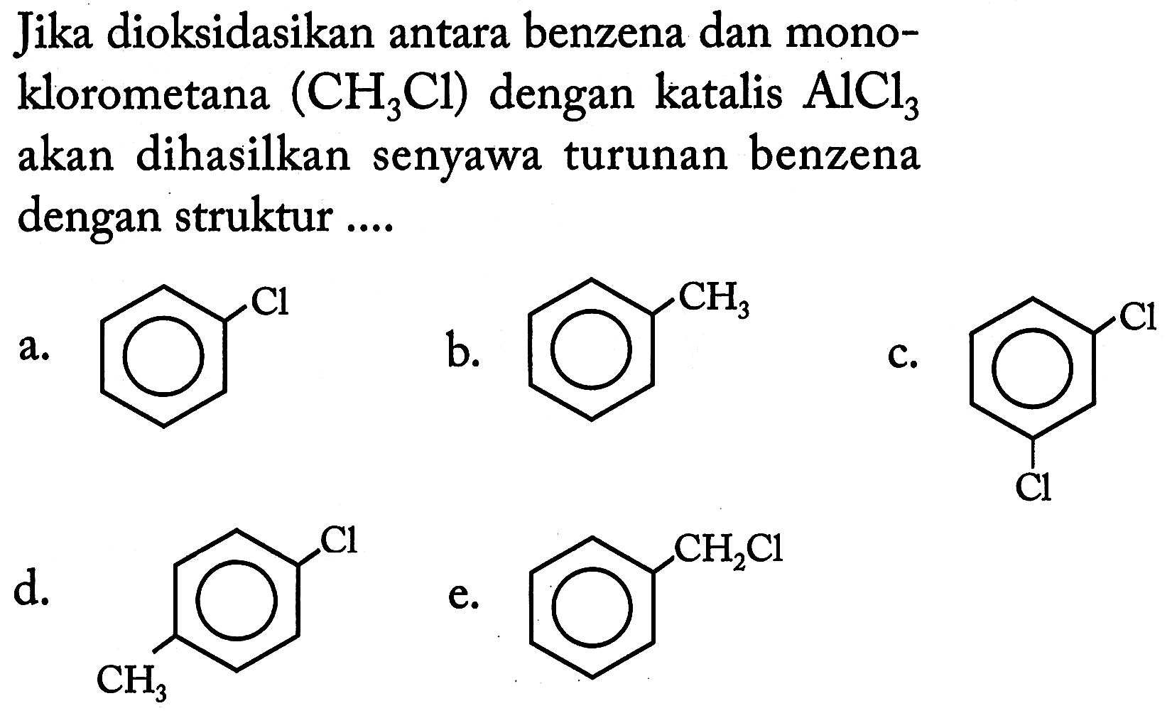 Jika dioksidasikan antara benzena dan monoklorometana (CH_(3) Cl) dengan katalis AlCl_(3) akan dihasilkan senyawa turunan benzena dengan struktur ....
a. Cl b. CH3 c. Cl Cl d. CH3 Cl e. CH2Cl