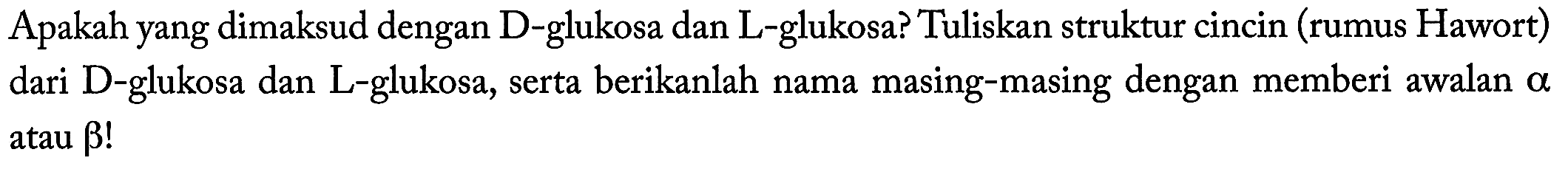 Apakah yang dimaksud dengan D-glukosa dan L-glukosa? Tuliskan struktur cincin (rumus Hawort) dari D-glukosa dan L-glukosa, serta berikanlah nama masing-masing dengan memberi awalan a atau b!