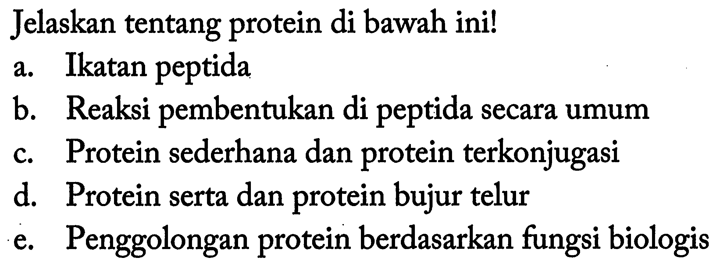 Jelaskan tentang protein di bawah ini!
a. Ikatan peptida
b. Reaksi pembentukan di peptida secara umum
c. Protein sederhana dan protein terkonjugasi
d. Protein serta dan protein bujur telur
e. Penggolongan protein berdasarkan fungsi biologis