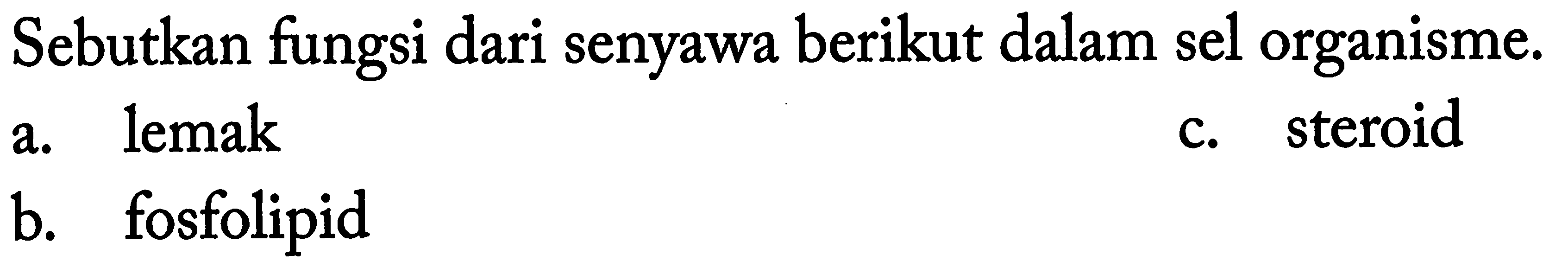 Sebutkan fungsi dari senyawa berikut dalam sel organisme. 
a. lemak 
b. fosfolipid 
c. steroid