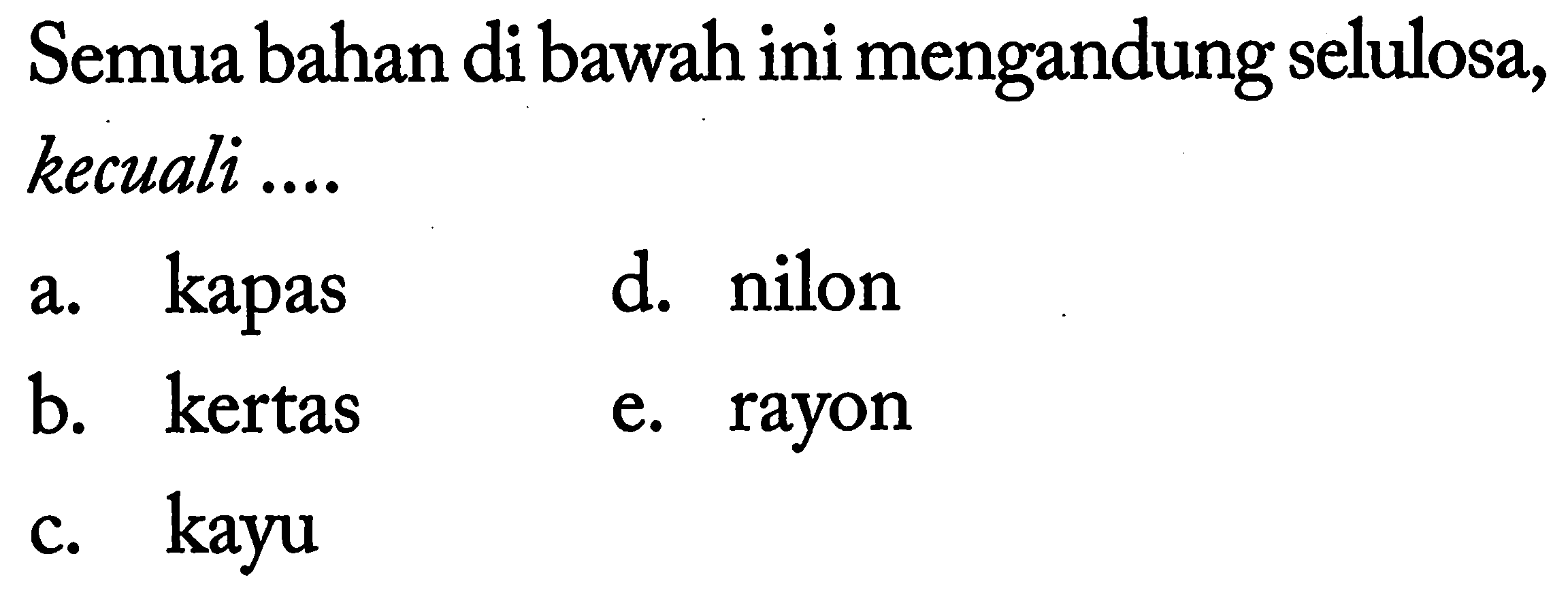 Semua bahan di bawah ini mengandung selulosa, kecuali ....
a. kapas
d. nilon
b. kertas
e. rayon
c. kayu