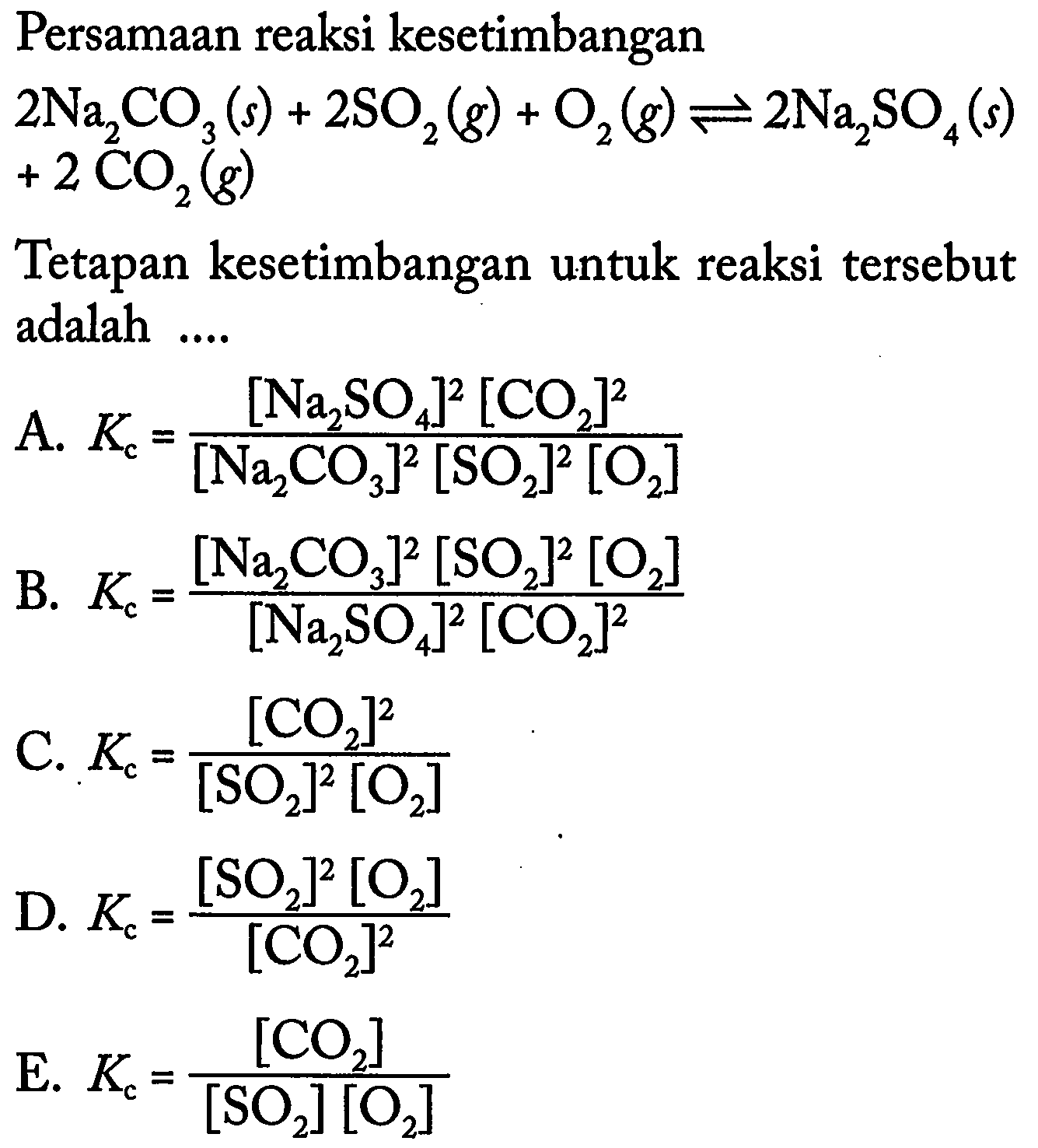 Persamaan reaksi kesetimbangan 2 Na2CO3(s)+2 SO2(g)+O2(g) <=> 2 Na2SO4(s) +2 CO2(g) Tetapan kesetimbangan untuk reaksi tersebut adalah.... 