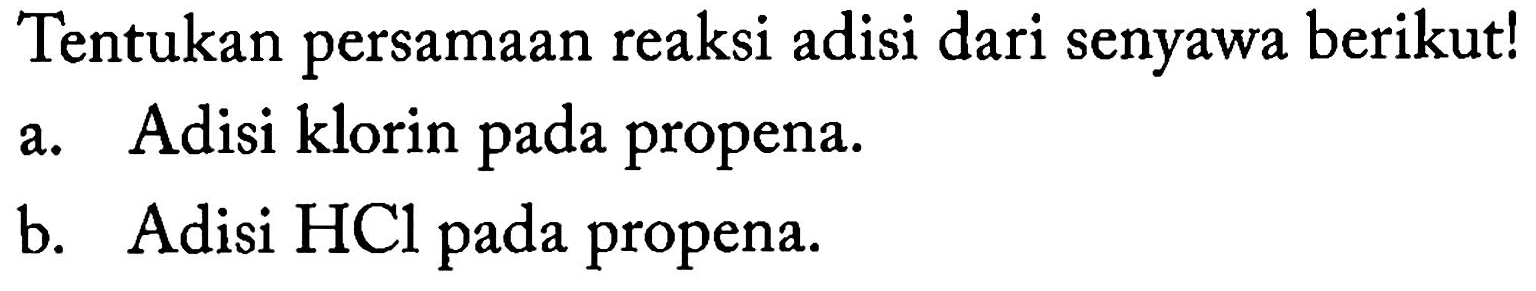 Tentukan persamaan reaksi adisi dari senyawa berikut!
a. Adisi klorin pada propena.
b. Adisi  HCl  pada propena.