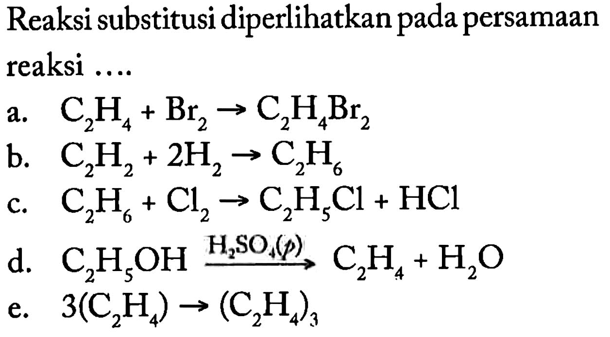 Reaksi substitusi diperlihatkan pada persamaan reaksi 
a. C2H4 + Br2 -> C2H4Br2 
b. C2H2 + 2 H2 -> C2H6 
c. C2H6 + Cl2 -> C2H5CI + HCl 
d. C2H5OH -> H2SO4 (p) C2H4 + H2O 
e. 3(C2H4) -> (C2H4)3