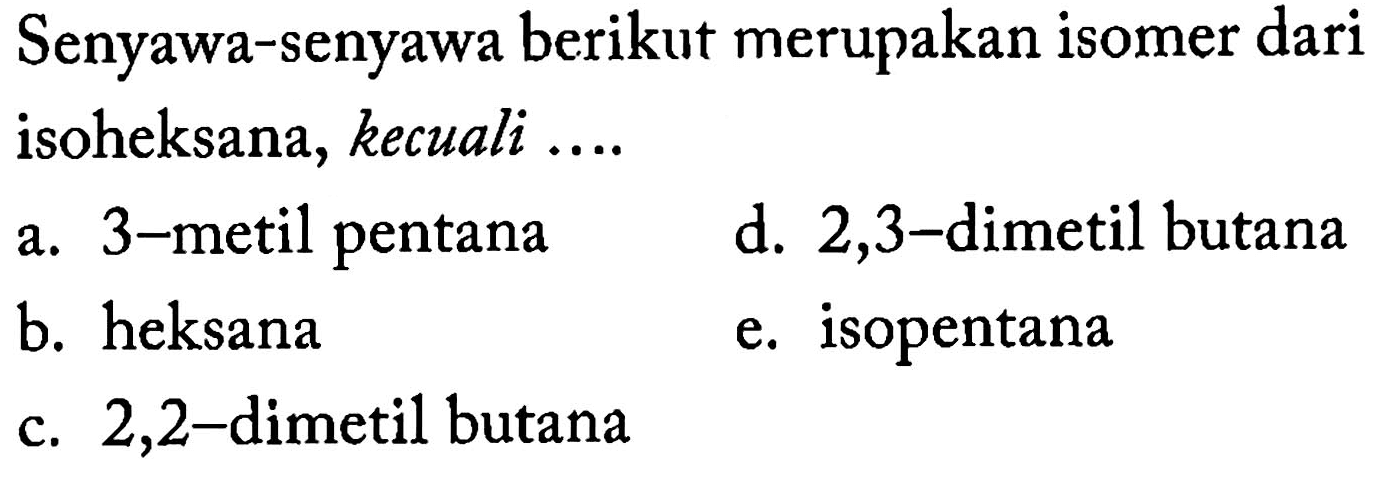 Senyawa-senyawa berikut merupakan isomer dari isoheksana, kecuali ... a. 3-metil pentana b. heksana c. 2,2-dimetil butana d. 2,3-dimetil butana e. isopentana