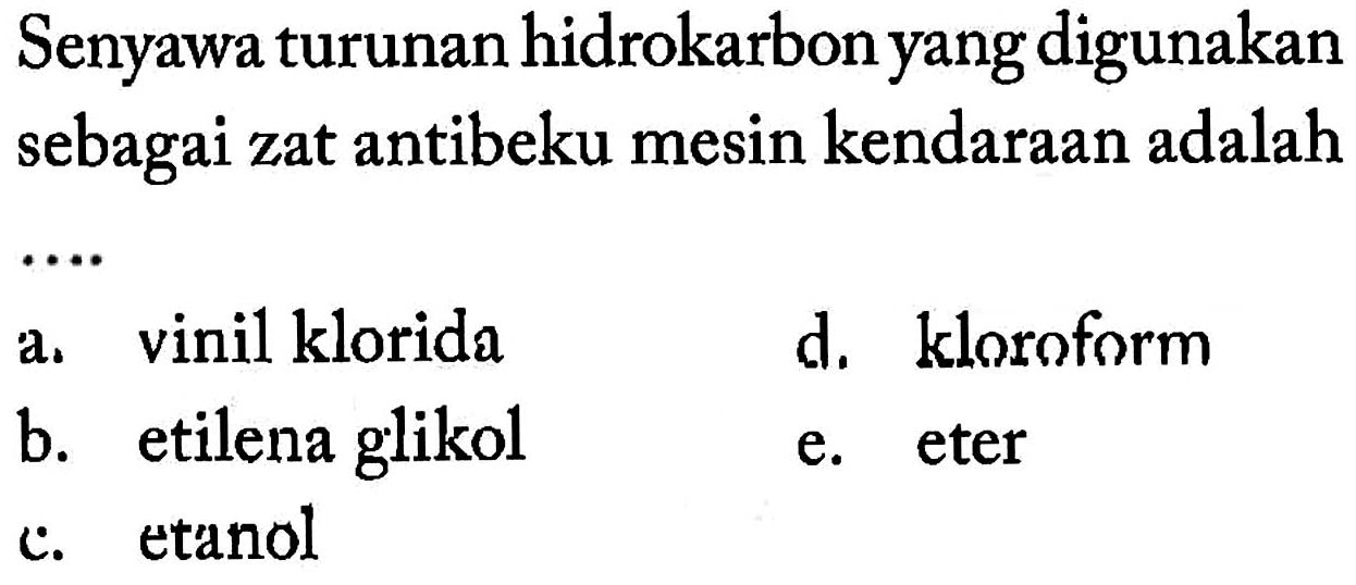 Senyawa turunan hidrokarbon yang digunakan sebagai zat antibeku mesin kendaraan adalah
a. vinil klorida
d. kloroform
b. etilena glikol
e. eter
c. etanol