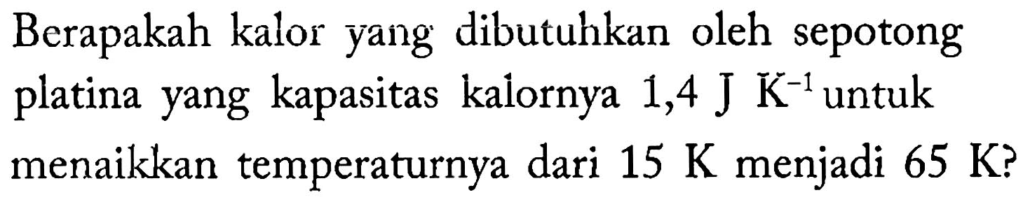 Berapakah kalor yang dibutuhkan oleh sepotong platina yang kapasitas kalornya  1,4 J  K^(-1)  untuk menaikkan temperaturnya dari 15 K menjadi  65 K ?