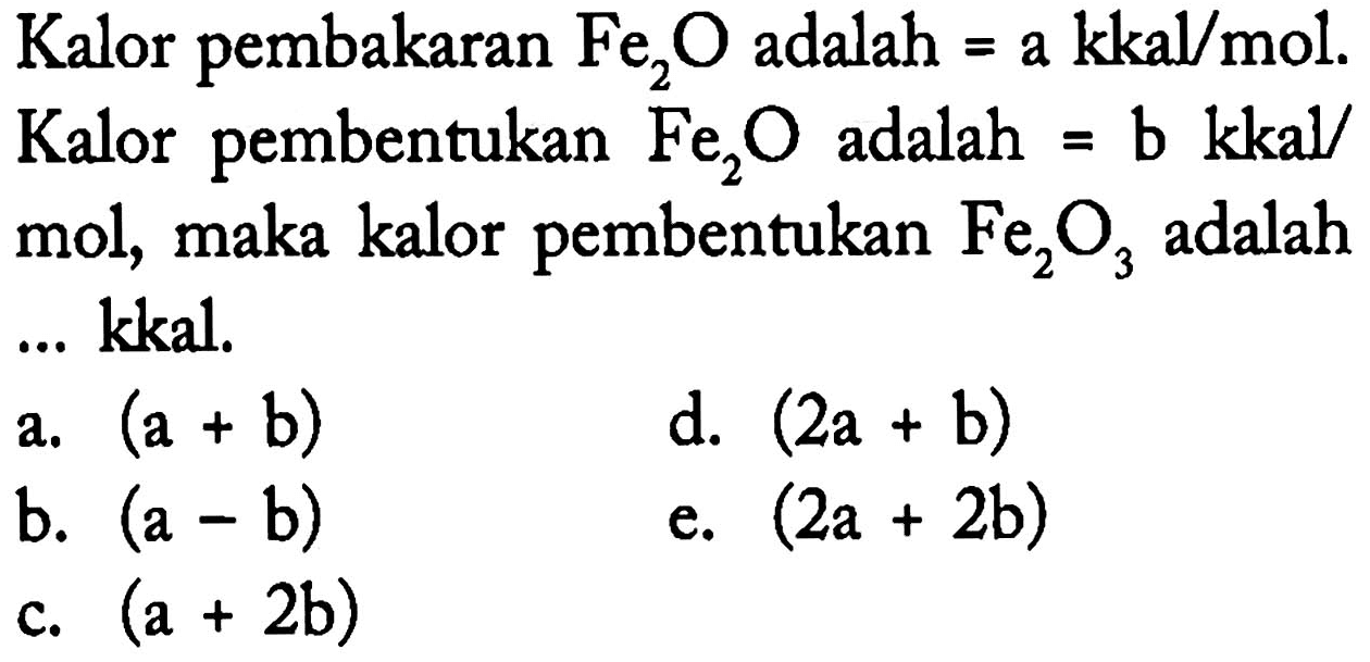 Kalor pembakaran Fe2O adalah = a kkal/mol. Kalor pembentukan Fe2O adalah = b kkal/mol, maka kalor pembentukan Fe2O3 adalah ... kkal.