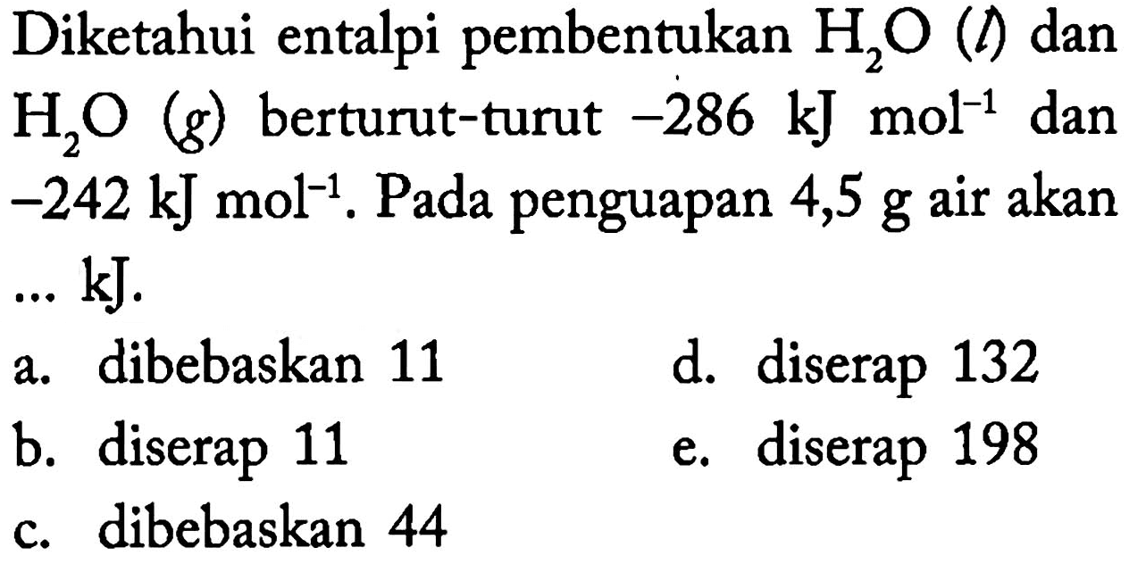 Diketahui entalpi pembentukan  H2O (l)  dan  H2O (g)  berturut-turut  -286 kJ mol^-1  dan  -242 kJ mol^-1 .  Pada penguapan 4,5  g  air akan  ... kJ .