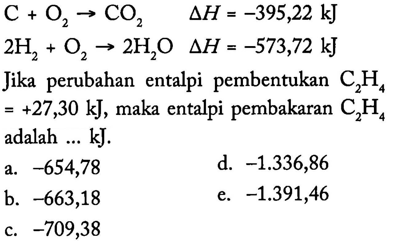 C + O2 -> CO2 delta H = -395,22 kJ 
2 H2 + O2 -> 2 H2O delta H = -573,72 kJ 
Jika perubahan entalpi pembentukan C2H4 = +27,30 kJ, maka entalpi pembakaran C2H4 adalah ... kJ. 