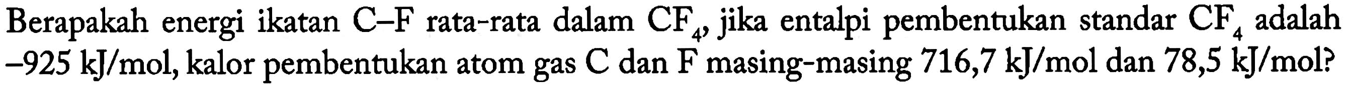 Berapakah energi ikatan C-F rata-rata dalam CF4, jika entalpi pembentukan standar CF4 adalah -925 kJ/mol, kalor pembentukan atom gas C dan F masing-masing 716,7 kJ/mol dan 78,5 kJ/mol?