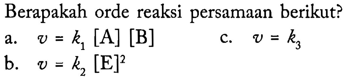 Berapakah orde reaksi persamaan berikut?
a.  v=k1 [A] [B] 
c.  v=k3 
b.  v=k2 [E]^2 