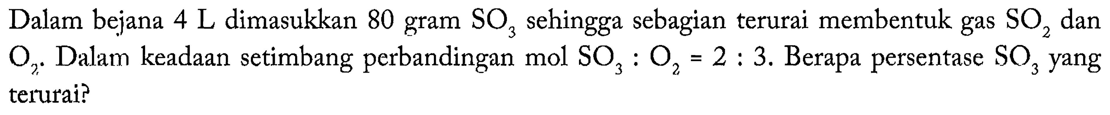 Dalam bejana 4 L dimasukkan 80 gram SO3 sehingga sebagian terurai membentuk gas SO2 dan O2. Dalam keadaan setimbang perbandingan mol SO3 : O2 = 2 : 3. Berapa persentase SO3 yang terurai?