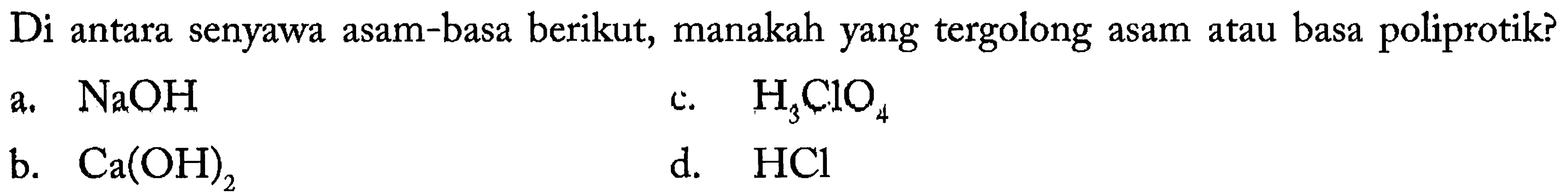 Di antara senyawa asam-basa berikut, manakah yang tergolong asam atau basa poliprotik?
a.  NaOH 
c.  H3 ClO4 
b.  Ca(OH)2 
d.  HCl 