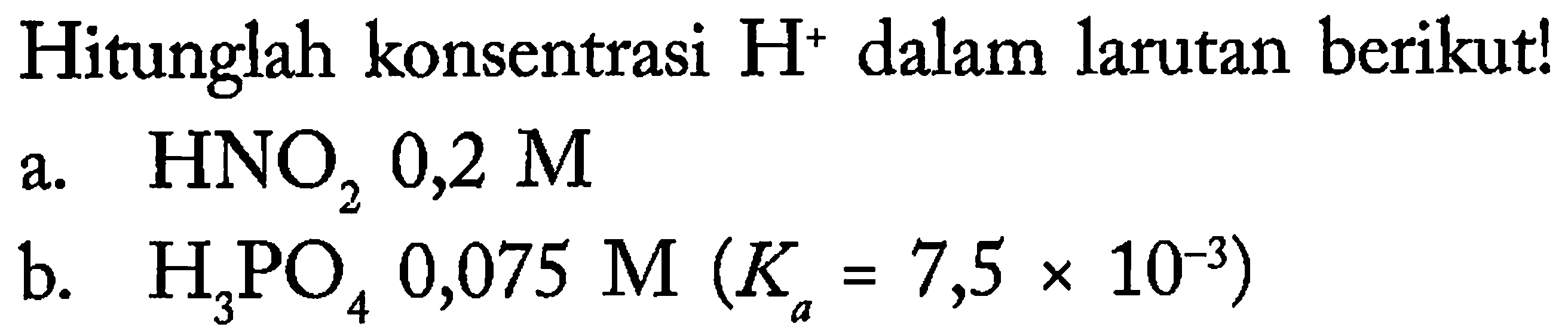 Hitunglah konsentrasi  H^(+) dalam larutan berikut!
a.  HNO_(2) 0,2 M 
b.  H_(3) PO_(4) 0,075 M(K_(a)=7,5 x 10^(-3)) 