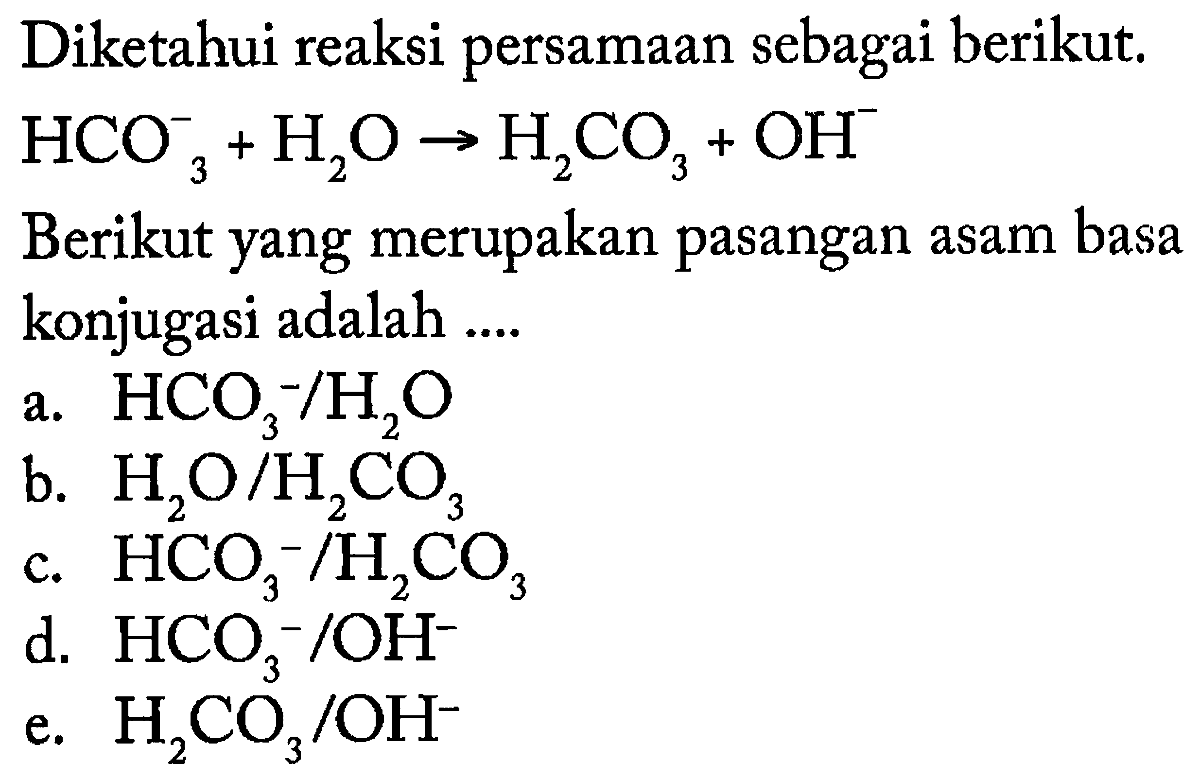 Diketahui reaksi persamaan sebagai berikut. 
HCO3^- + H2O -> H2CO3 + OH^- 
Berikut yang merupakan pasangan asam basa konjugasi adalah 