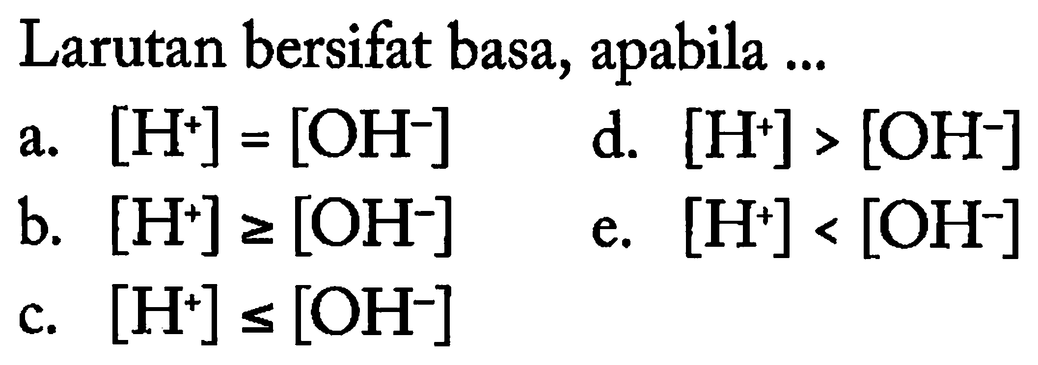 Larutan bersifat basa, apabila ...
a. [H^+]=[OH^-] d. [H^+]>[OH^-] b. [H^+] >=[OH^-] e. [H^+]<[OH^-] c. [H^+] <=[OH^-]