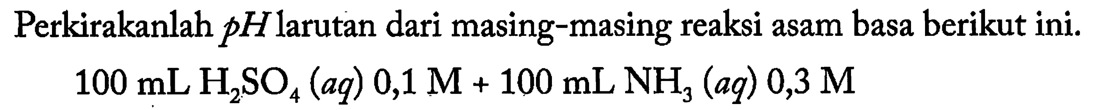 Perkirakanlah  p H  larutan dari masing-masing reaksi asam basa berikut ini.

100 mL H_(2) SO_(4)(a q) 0,1 M+100 mL NH_(3)(a q) 0,3 M
