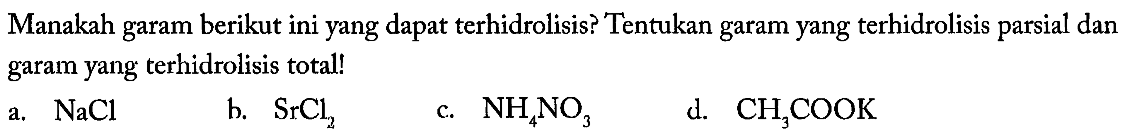 Manakah garam berikut ini yang dapat terhidrolisis? Tentukan garam yang terhidrolisis parsial dan garam yang terhidrolisis total!
a.  NaCl 
b.  SrCl2 
c.  NH4 NO3 
d.  CH3 COOK 