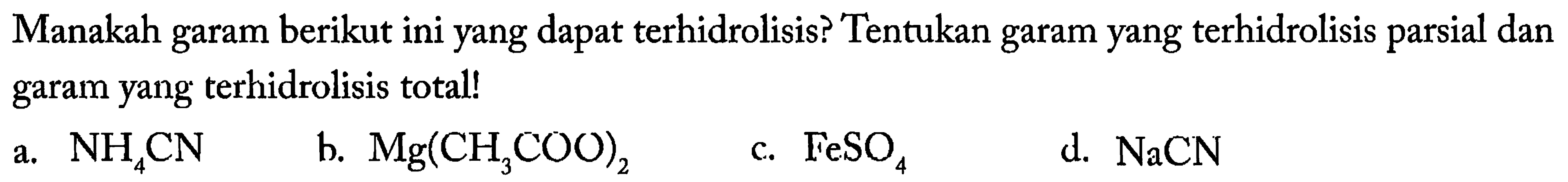 Manakah garam berikut ini yang dapat terhidrolisis? Tentukan garam yang terhidrolisis parsial dan garam yang terhidrolisis total!
a.  NH4 CN 
b.  Mg(CH3 COO)2 
c.  FeSO4 
d.  NaCN 