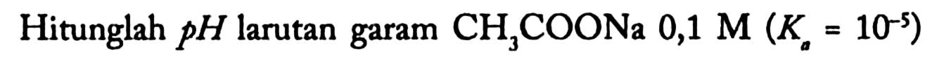 Hitunglah  p H  larutan garam  CH3COONa 0,1 M(Ka=10^-5)