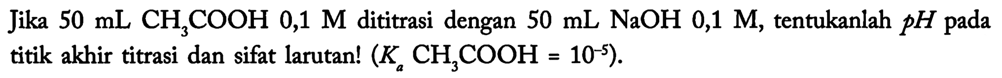 Jika  50 ~mL  CH_(3) COOH 0,1 M  dititrasi dengan  50 ~mL NaOH mathrm{0,1) mathrm{M,) tentukanlah  p H  pada titik akhir titrasi dan sifat larutan!  (K_(a) CH_(3) COOH=10^(-5)) .