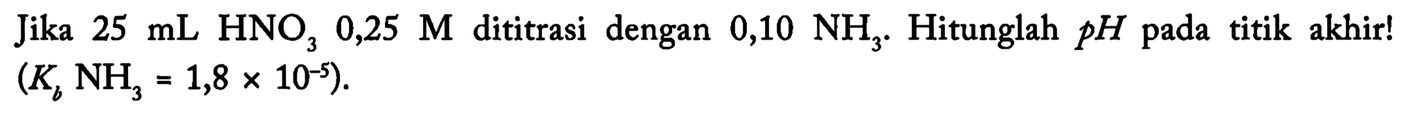 Jika  25 mL HNO3 0,25 M  dititrasi dengan  0,10 NH3 .  Hitunglah  p H  pada titik akhir!  (Kb NH3=1,8 x 10^(-5)) .