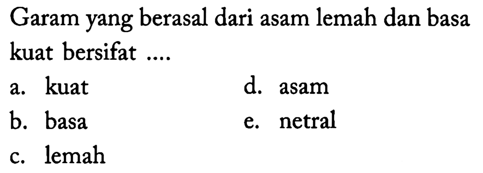 Garam yang berasal dari asam lemah dan basa kuat bersifat ....
a. kuat
d. asam
b. basa
e. netral
c. lemah