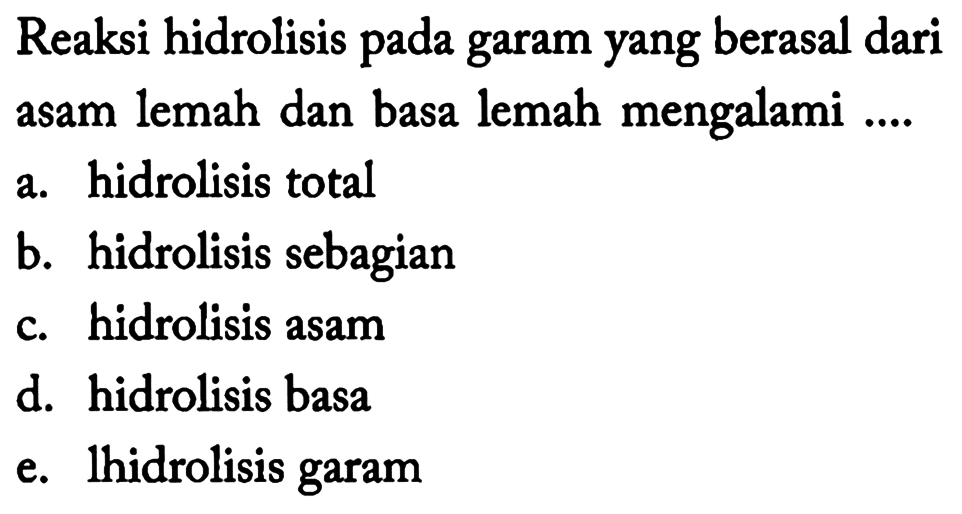 Reaksi hidrolisis pada garam yang berasal dari asam lemah dan basa lemah mengalami ....
a. hidrolisis total
b. hidrolisis sebagian
c. hidrolisis asam
d. hidrolisis basa
e. lhidrolisis garam